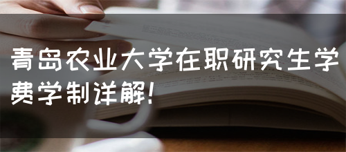 青岛农业大学在职研究生学费学制详解！(图1)