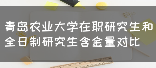 青岛农业大学在职研究生和全日制研究生含金量对比(图1)