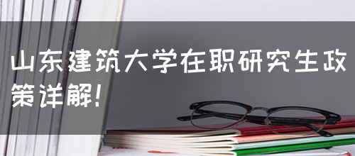 山东建筑大学在职研究生政策详解！