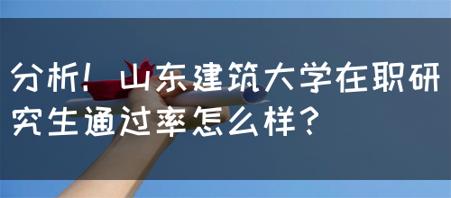 分析！山东建筑大学在职研究生通过率怎么样？