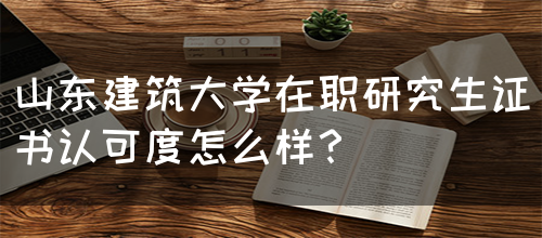 山东建筑大学在职研究生证书认可度怎么样？