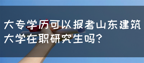 大专学历可以报考山东建筑大学在职研究生吗？(图1)