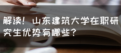 解读！山东建筑大学在职研究生优势有哪些？(图1)