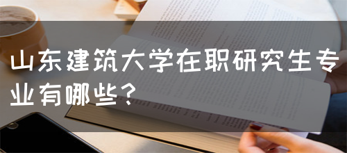 山东建筑大学在职研究生专业有哪些？(图1)