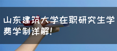 山东建筑大学在职研究生学费学制详解！