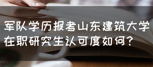 军队学历报考山东建筑大学在职研究生认可度如何？