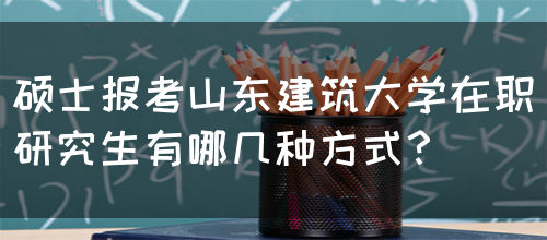 硕士报考山东建筑大学在职研究生有哪几种方式？