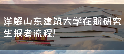 详解山东建筑大学在职研究生报考流程！