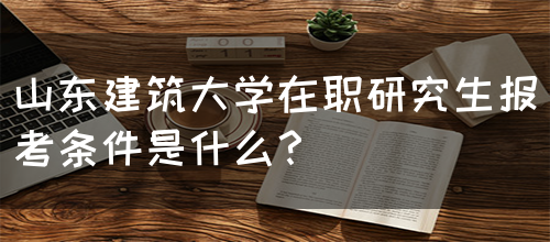 山东建筑大学在职研究生报考条件是什么？