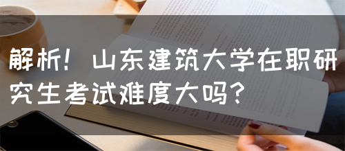 解析！山东建筑大学在职研究生考试难度大吗？