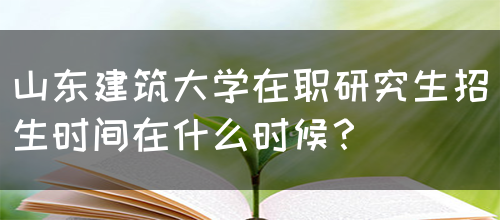 山东建筑大学在职研究生招生时间在什么时候？