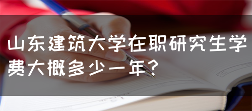 山东建筑大学在职研究生学费大概多少一年?