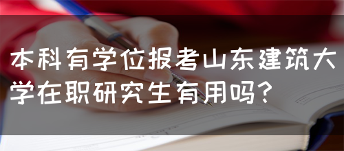 本科有学位报考山东建筑大学在职研究生有用吗？