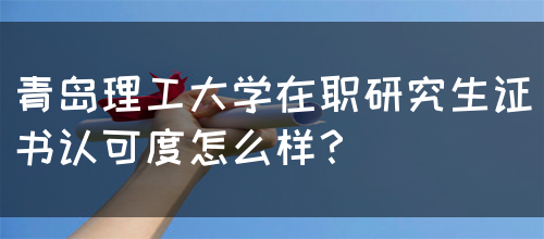 青岛理工大学在职研究生证书认可度怎么样？(图1)