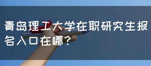 青岛理工大学在职研究生报名入口在哪？(图1)