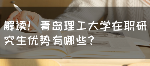 解读！青岛理工大学在职研究生优势有哪些？(图1)