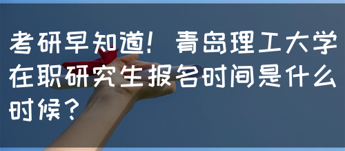 考研早知道！青岛理工大学在职研究生报名时间是什么时候？