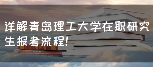 详解青岛理工大学在职研究生报考流程！(图1)