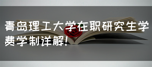 青岛理工大学在职研究生学费学制详解！