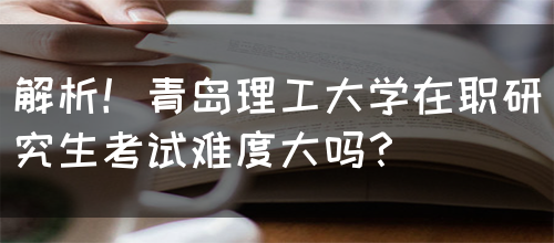 解析！青岛理工大学在职研究生考试难度大吗？(图1)