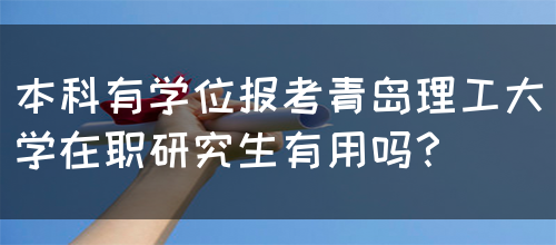 本科有学位报考青岛理工大学在职研究生有用吗？