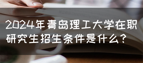 2024年青岛理工大学在职研究生招生条件是什么？(图1)