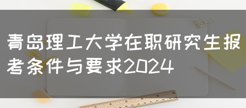 青岛理工大学在职研究生报考条件与要求2024