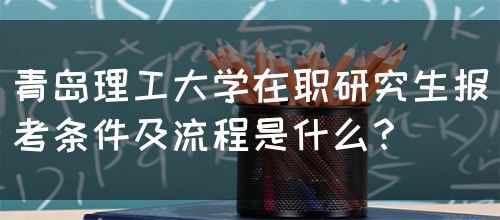 青岛理工大学在职研究生报考条件及流程是什么？(图1)