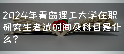 2024年青岛理工大学在职研究生考试时间及科目是什么？