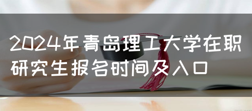 2024年青岛理工大学在职研究生报名时间及入口