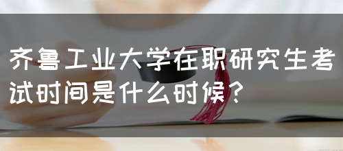 齐鲁工业大学在职研究生考试时间是什么时候？(图1)