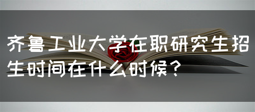 齐鲁工业大学在职研究生招生时间在什么时候？(图1)