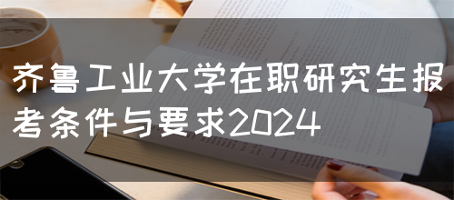 齐鲁工业大学在职研究生报考条件与要求2024(图1)