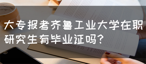 大专报考齐鲁工业大学在职研究生有毕业证吗？