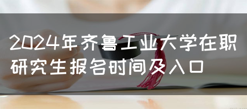 2024年齐鲁工业大学在职研究生报名时间及入口(图1)