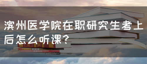 滨州医学院在职研究生考上后怎么听课？