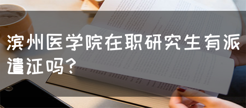 滨州医学院在职研究生有派遣证吗？