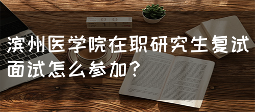 滨州医学院在职研究生复试面试怎么参加？(图1)