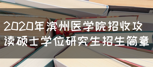 2020年滨州医学院招收攻读硕士学位研究生招生简章(图1)