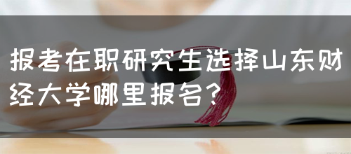 报考在职研究生选择山东财经大学哪里报名？(图1)