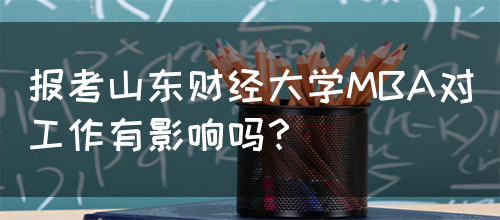 报考山东财经大学MBA对工作有影响吗？