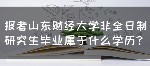 报考山东财经大学非全日制研究生毕业属于什么学历？(图1)