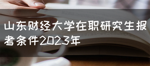 山东财经大学在职研究生报考条件2023年(图1)