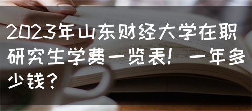 2023年山东财经大学在职研究生学费一览表！一年多少钱？