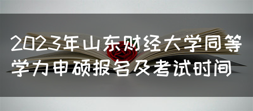 2023年山东财经大学同等学力申硕报名及考试时间