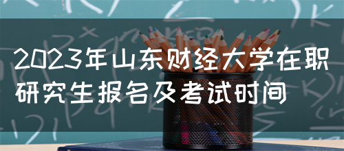 2023年山东财经大学在职研究生报名及考试时间