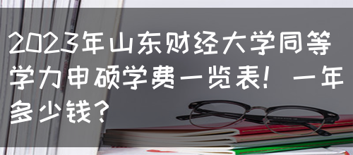 2023年山东财经大学同等学力申硕学费一览表！一年多少钱？