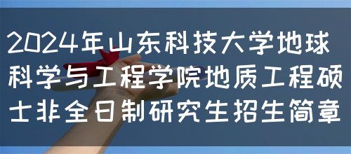 2024年山东科技大学地球科学与工程学院地质工程硕士非全日制研究生招生简章(图1)