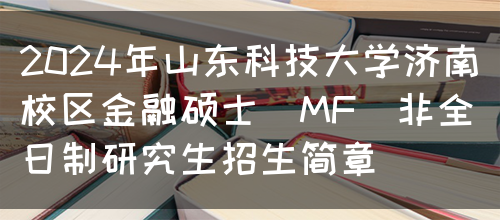 2024年山东科技大学济南校区金融硕士（MF）非全日制研究生招生简章(图1)