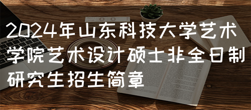 2024年山东科技大学艺术学院艺术设计硕士非全日制研究生招生简章(图1)